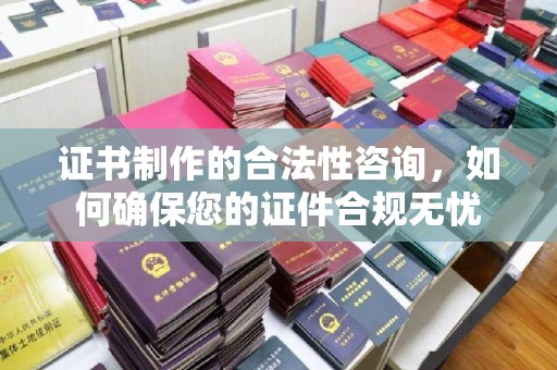 长春证书制作的合法性咨询，如何确保您的证件合规无忧