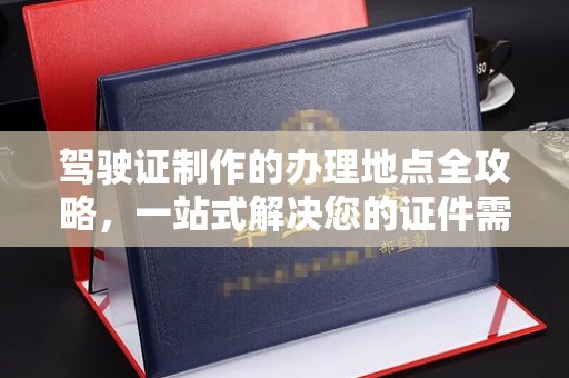 易门驾驶证制作的办理地点全攻略，一站式解决您的证件需求